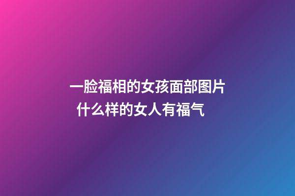一脸福相的女孩面部图片  什么样的女人有福气